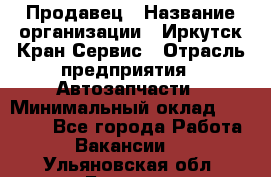 Продавец › Название организации ­ Иркутск-Кран-Сервис › Отрасль предприятия ­ Автозапчасти › Минимальный оклад ­ 20 000 - Все города Работа » Вакансии   . Ульяновская обл.,Барыш г.